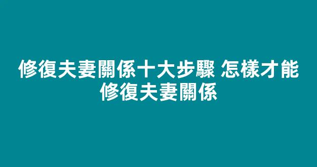 修復夫妻關係十大步驟 怎樣才能修復夫妻關係